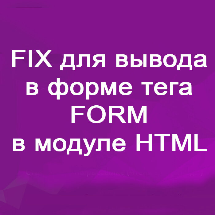 FIX для вывода в форме тега FORM в модуле HTML